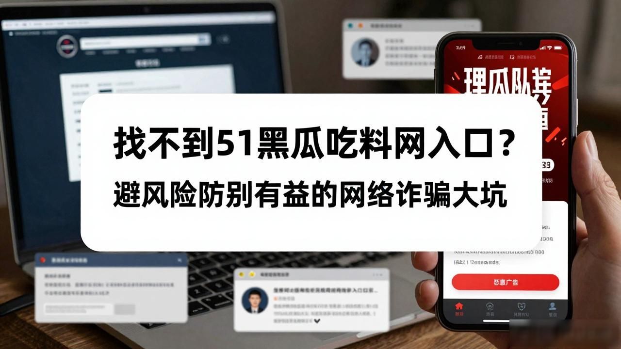 找不到51黑瓜吃料网入口？避风险防别有用心的网络诈骗大坑